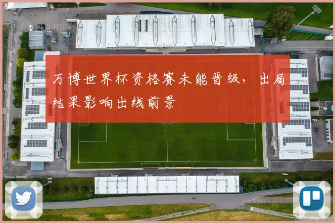 万博世界杯资格赛未能晋级，出局结果影响出线前景