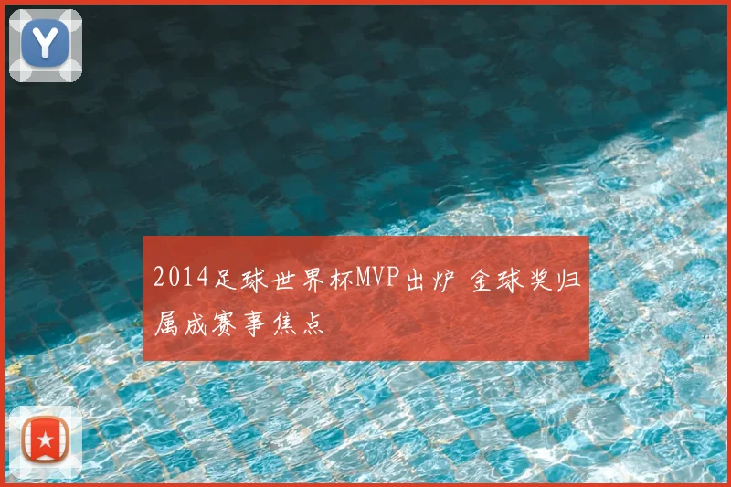 2014足球世界杯MVP出炉 金球奖归属成赛事焦点