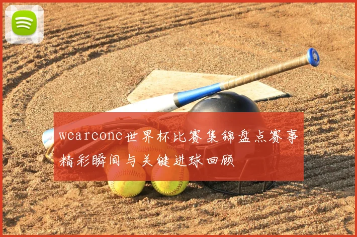 weareone世界杯比赛集锦盘点赛事精彩瞬间与关键进球回顾