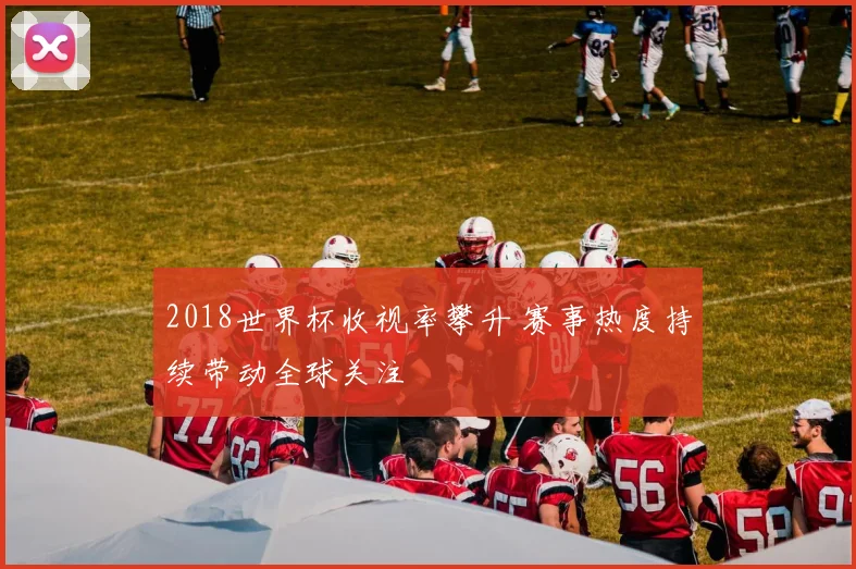 2018世界杯收视率攀升 赛事热度持续带动全球关注