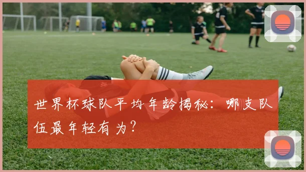 世界杯球队平均年龄揭秘：哪支队伍最年轻有为？