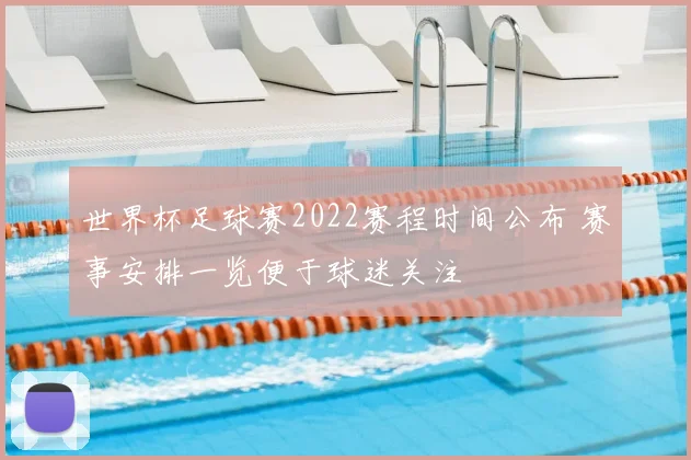 世界杯足球赛2022赛程时间公布 赛事安排一览便于球迷关注