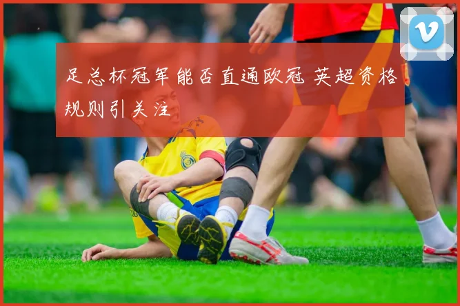 足总杯冠军能否直通欧冠 英超资格规则引关注
