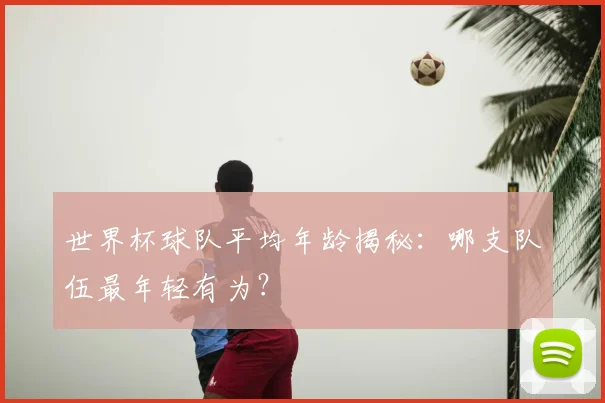 世界杯球队平均年龄揭秘：哪支队伍最年轻有为？