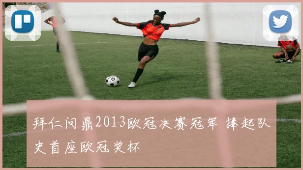 拜仁问鼎2013欧冠决赛冠军 捧起队史首座欧冠奖杯