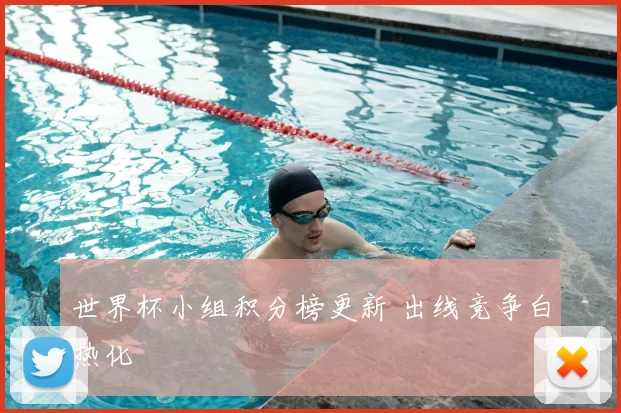 世界杯小组积分榜更新 出线竞争白热化