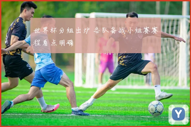 世界杯分组出炉 各队备战小组赛赛程看点明确