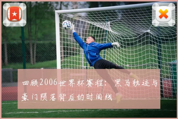 回顾2006世界杯赛程：黑马轨迹与豪门陨落背后的时间线