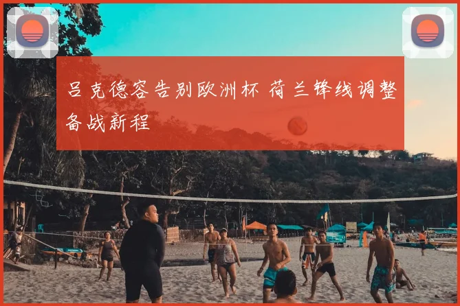 吕克德容告别欧洲杯 荷兰锋线调整备战新程