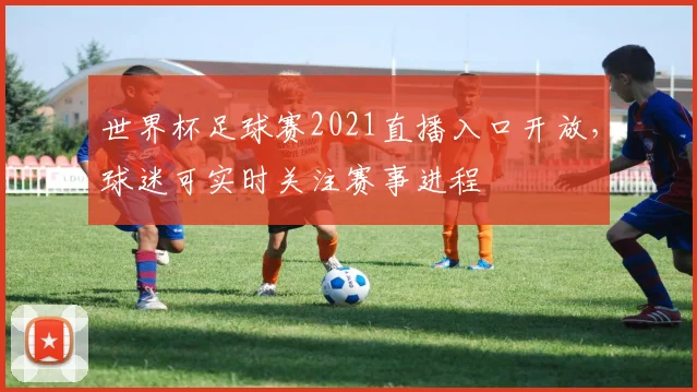 世界杯足球赛2021直播入口开放，球迷可实时关注赛事进程