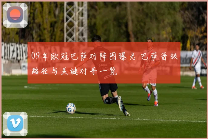 09年欧冠巴萨对阵图曝光 巴萨晋级路径与关键对手一览