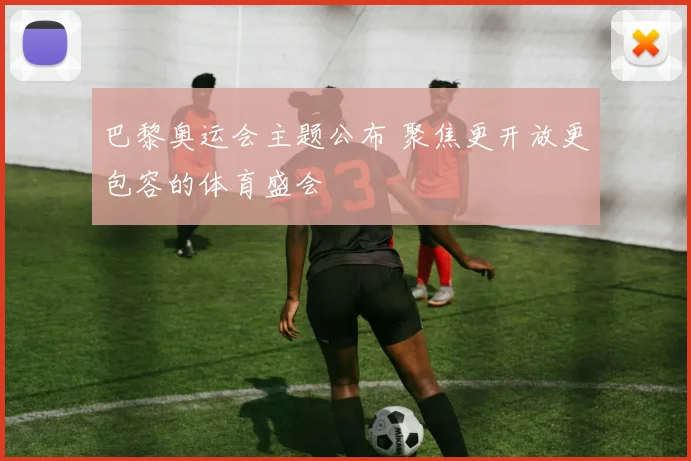 巴黎奥运会主题公布 聚焦更开放更包容的体育盛会