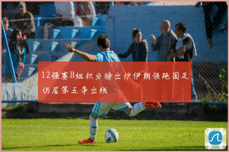 12强赛B组积分榜出炉伊朗领跑国足仍居第五争出线