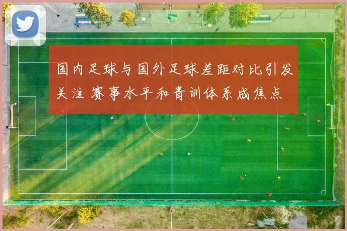 国内足球与国外足球差距对比引发关注 赛事水平和青训体系成焦点