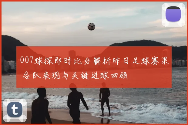 007球探即时比分解析昨日足球赛果 各队表现与关键进球回顾