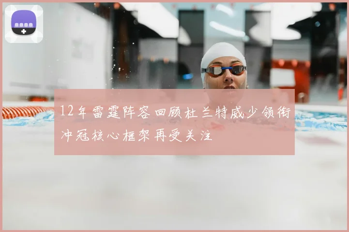 12年雷霆阵容回顾杜兰特威少领衔冲冠核心框架再受关注