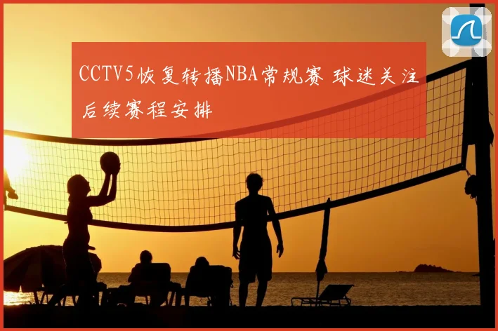 CCTV5恢复转播NBA常规赛 球迷关注后续赛程安排