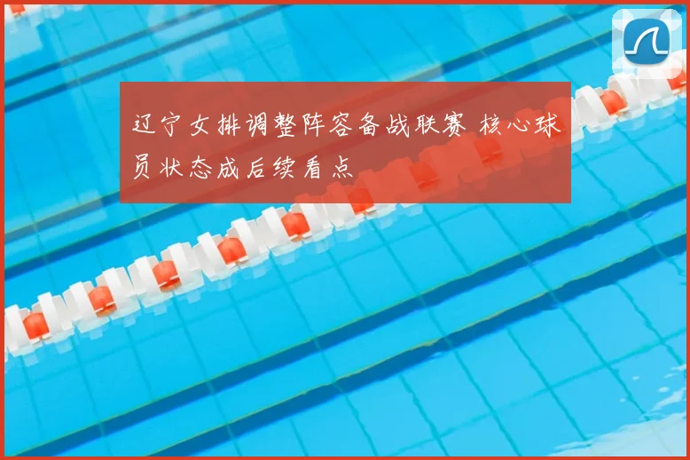 辽宁女排调整阵容备战联赛 核心球员状态成后续看点