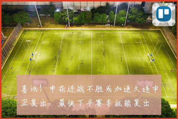 喜讯！申花连战不胜或加速久违中卫复出，最快下半赛季就能复出