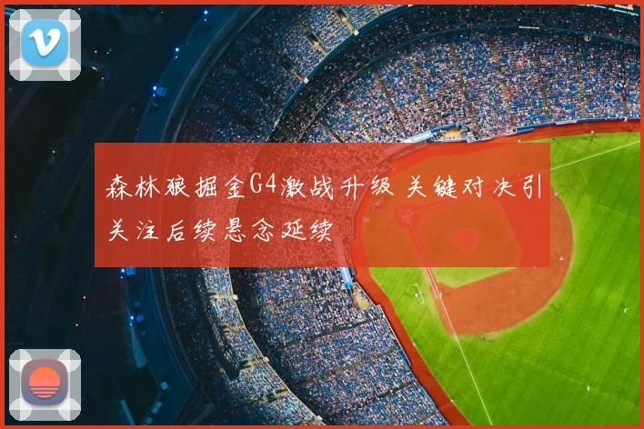 森林狼掘金G4激战升级 关键对决引关注后续悬念延续