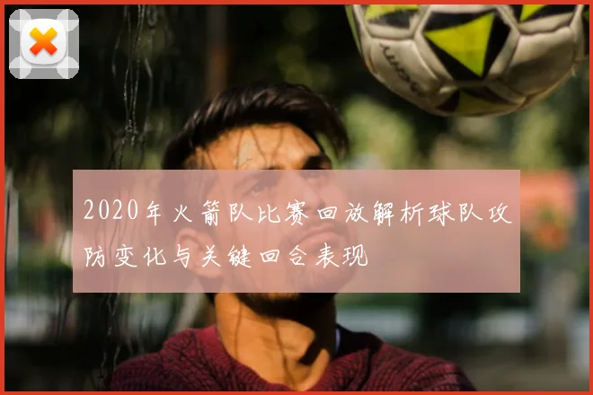 2020年火箭队比赛回放解析球队攻防变化与关键回合表现