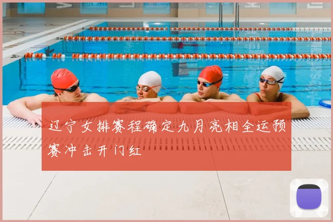 辽宁女排赛程确定九月亮相全运预赛冲击开门红
