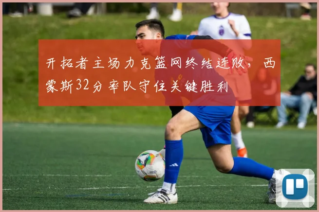 开拓者主场力克篮网终结连败，西蒙斯32分率队守住关键胜利