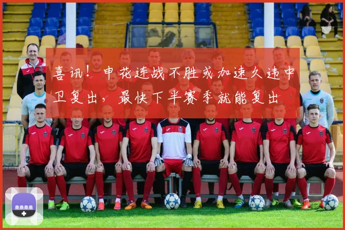 喜讯！申花连战不胜或加速久违中卫复出，最快下半赛季就能复出