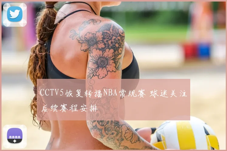 CCTV5恢复转播NBA常规赛 球迷关注后续赛程安排