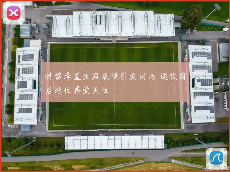 特雷泽盖生涯表现引发讨论 退役前后地位再受关注