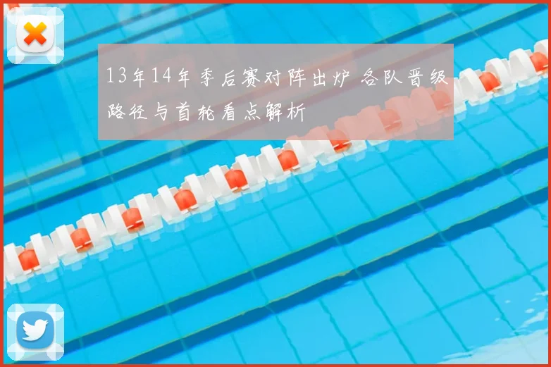 13年14年季后赛对阵出炉 各队晋级路径与首轮看点解析