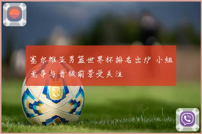 塞尔维亚男篮世界杯排名出炉 小组竞争与晋级前景受关注