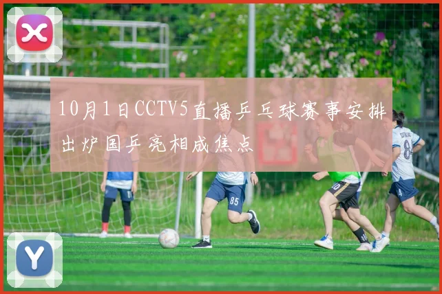 10月1日CCTV5直播乒乓球赛事安排出炉国乒亮相成焦点