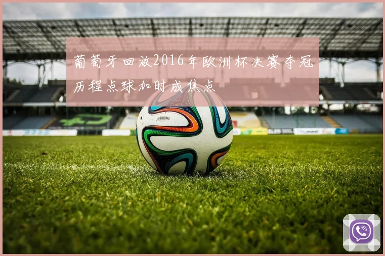 葡萄牙回放2016年欧洲杯决赛夺冠历程点球加时成焦点